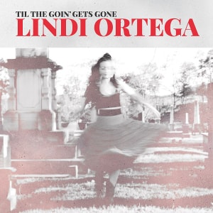 Lindi Ortega: Til The Goin’ Gets Gone (Shadowbox Music Inc) Lindi Ortega: Til The Goin’ Gets Gone (Shadowbox Music Inc)